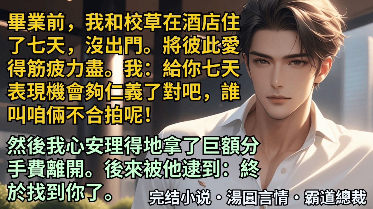 【完結小說】畢業前，我和校草在酒店住了七天，沒出門。將彼此愛得筋疲力盡。我：給你七天表現機會夠仁義了對吧，誰叫咱倆不合拍呢！轉身離開。五年後被他逮到：終於找到你了。#小說 #爽文 #甜文 #霸道總裁
