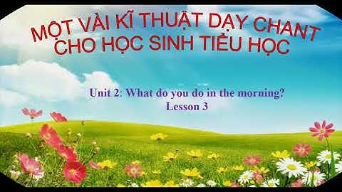 Một vài kĩ thuật dạy Chant  Unit 2: What do you do in the morning?Lesson 3