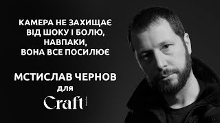Мстислав Чернов "Камера не захищає від шоку і болю, навпаки, вона все посилює" для Craft Magazine