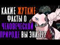 КАКИЕ ЖУТКИЕ ФАКТЫ О ЧЕЛОВЕЧЕСКОЙ ПРИРОДЕ ВЫ ЗНАЕТЕ?