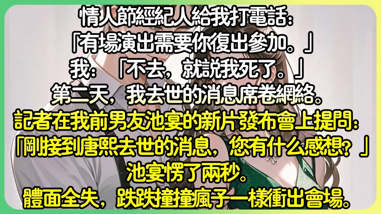 娛樂圈甜文💕情人節經紀人打電話給我：「有場演出需要你復出參加。」我：「不去，就說我死了。」第二天，我過世的消息席捲網路。我的前男友池宴的新片發布會上得知這個消息，跌跌撞撞瘋子一樣衝出會場。#薄荷听书