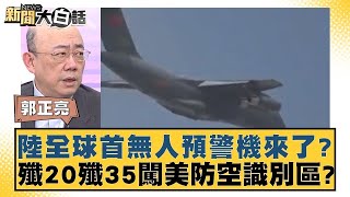 陸全球首無人預警機來了殲20殲35闖美防空識別區 新聞大白話