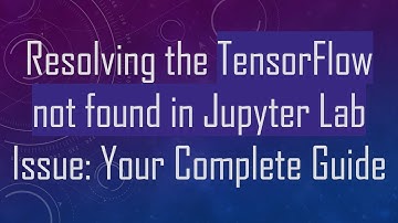 Resolving the TensorFlow not found in Jupyter Lab Issue: Your Complete Guide