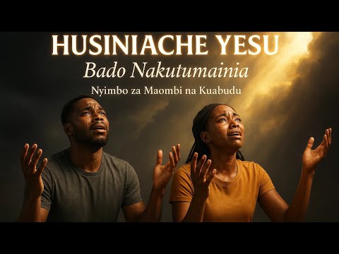 Husiniache Yesu Bado Nakutumainia Nyimbo Za Maombi Na Kuabudu 1 Hour Deep Swahili Worship Songs