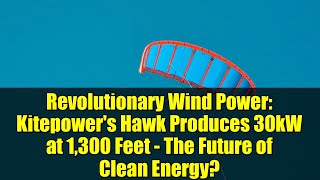 Revolutionary Wind Power: Kitepower's Hawk Produces 30kW at 1,300 Feet - The Future of Clean Energy?