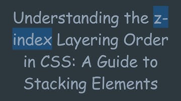 Understanding the z-index Layering Order in CSS: A Guide to Stacking Elements