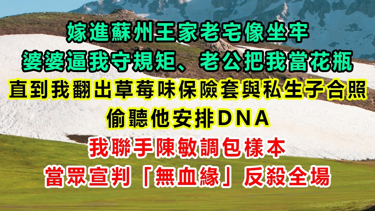 嫁進蘇州王家老宅像坐牢，婆婆逼我守規矩、老公把我當花瓶；直到我翻出草莓味保險套與私生子合照、偷聽他安排DNA，我聯手陳敏調包樣本，當眾宣判「無血緣」反殺全場