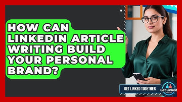 How Can LinkedIn Article Writing Build Your Personal Brand? - Get Linked Together