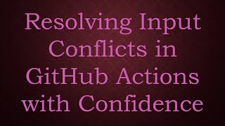 Resolving Input Conflicts in GitHub Actions with Confidence Wealth