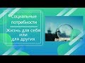 Социальные потребности. Жизнь для себя или для других.