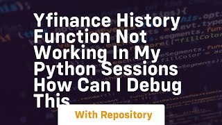 yfinance history function not working in my python sessions how can I debug this