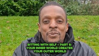 Sitting With Self – Part 5: Your Inner World Creates Your Outer World