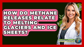 How Do Methane Releases Relate To Melting Glaciers And Ice Sheets? - Earth Science Answers