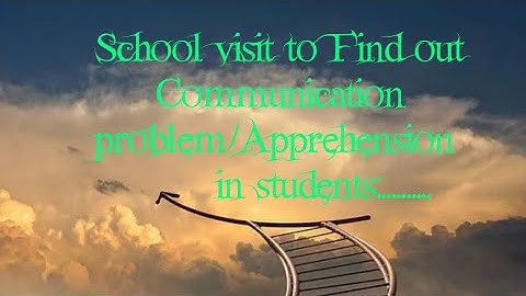 school visit to find communication problem/apprehension in students..........