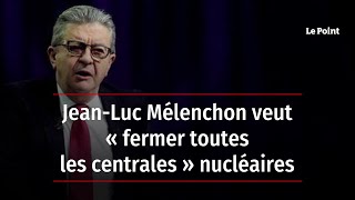 Jean-Luc Mélenchon veut « fermer toutes les centrales » nucléaires