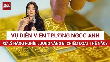 GIẢI MÃ vụ chiếm đoạt hàng nghìn lượng vàng của Trương Ngọc Ánh: Vàng sẽ được quy đổi thế nào?
