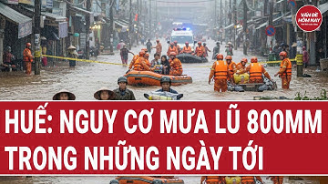 Huế: Nguy cơ mưa lũ 800mm trong những ngày tới | Vấn đề hôm nay
