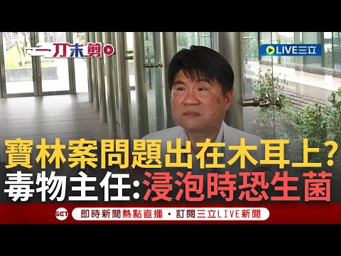 【一刀未剪】寶林案的罪魁禍首是木耳？毒物科主任指出"浸泡過程也可能增生菌" 推測案例跟木耳相關性大 高大成認為"整間店食材都要查" 呼籲:暫時別吃發酵物│【焦點人物大現場】20240329│三立新聞台