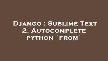 Django : Sublime Text 2. Autocomplete python `from`