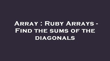Array : Ruby Arrays - Find the sums of the diagonals