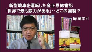 新型戦車を運転した金正恩総書記「世界で最も威力がある」‥どこの国製？　by榊淳司