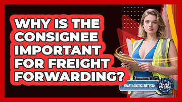 Why Is The Consignee Important For Freight Forwarding? - Smart Logistics Network