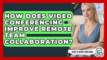 How Does Video Conferencing Improve Remote Team Collaboration? - Guide To Work From Home