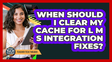 When Should I Clear My Cache for LMS Integration Fixes?