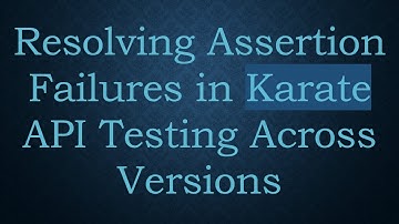 Resolving Assertion Failures in Karate API Testing Across Versions