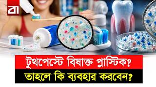 ২৬টি টুথপেস্টে বিষাক্ত প্লাস্টিক! এই বিপদ থেকে বাঁচার উপায় | Toothpaste Microplastic Bangladesh