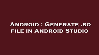 Android : Generate .so file in Android Studio Details