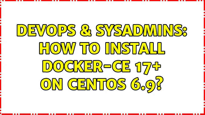 DevOps & SysAdmins: How to install docker-ce 17+ on centos 6.9?