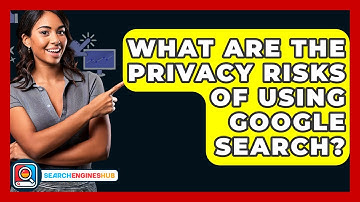 What Are The Privacy Risks Of Using Google Search? - SearchEnginesHub.com