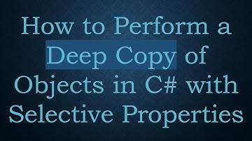 How to Perform a Deep Copy of Objects in C#  with Selective Properties