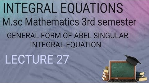 M.SC(3RD SEMESTER)INTEGRAL EQUATIONS LECTURE 27 (GENERAL FORM OF ABEL SINGULAR INTEGRAL EQUATIONS)