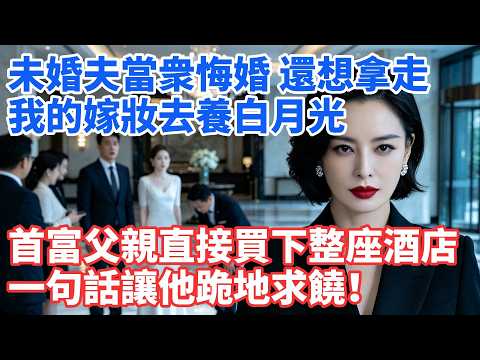 未婚夫當衆悔婚，還想拿走我的嫁妝去養白月光，首富父親直接買下整座酒店，一句話讓他跪地求饒！#情感故事 #白月光 #小三