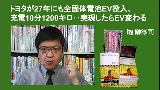 トヨタが27年にも全固体電池EV投入、充電10分1200キロ‥実現したらEV変わる　by 榊淳司