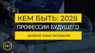 Кем быть: 2028. ДИЗАЙНЕР НОВЫХ МАТЕРИАЛОВ