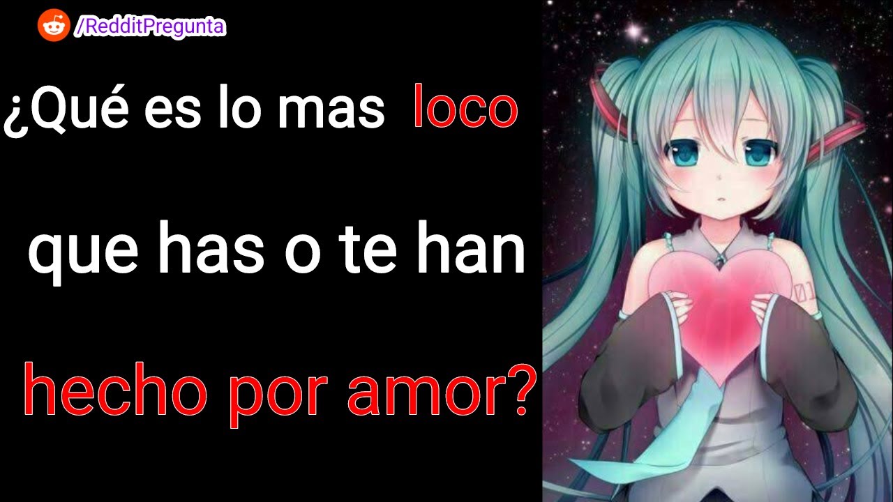 ¿Qué es lo mas loco que has o te han hecho por amor? - Reddit Pregunta