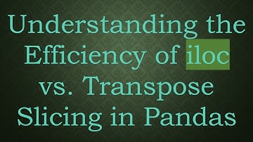 Understanding the Efficiency of iloc vs. Transpose Slicing in Pandas