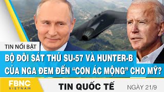 Tin quốc tế 21\/9, Bộ đôi sát thủ SU-57 và Hunter-b của Nga đem đến “cơn ác mộng” cho Mỹ? | FBNC