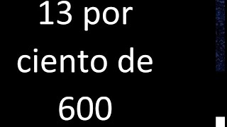 13 por ciento de 600 . 13% de 600 . Porcentaje de un numero procedimiento