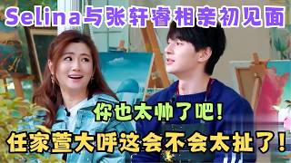 Selina与张轩睿相亲,一见面任家萱大呼这太扯了！你也太帅了吧！｜她们的恋爱1