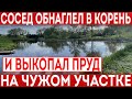 Обнаглевший сосед выкопал пруд на участке своих соседей! Таких нужно ставить на место.