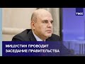 Мишустин проводит заседание правительства