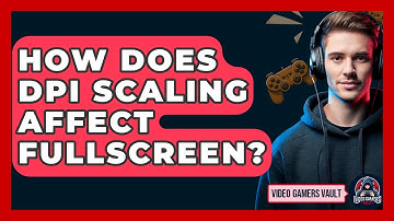 How Does DPI Scaling Affect Fullscreen? - Video Gamers Vault