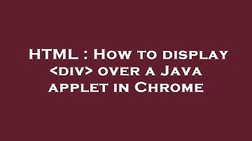 HTML : How to display  div  over a Java applet in Chrome