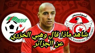 هذا ما قاله اللاعب التونسي وهبي الخزري عن مباراة تونس و الجزائر