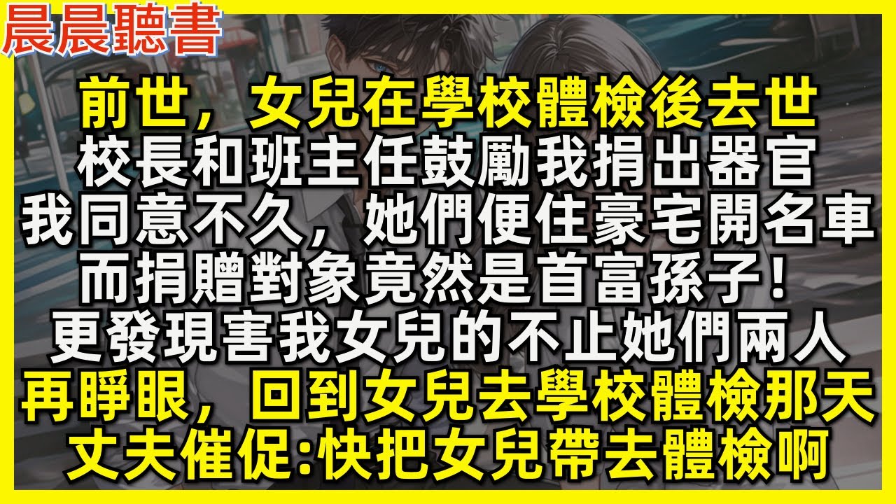 前世，女兒學校體檢後去世，校長和班主任鼓勵我捐出器官，我同意後不久她們便住豪宅開名車，而捐贈對象竟然是首富孫子，更發現害我女兒的不止她們兩人！再睜眼，回到女兒去學校體檢那天，丈夫催促快把女兒帶去體檢