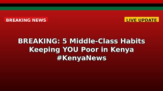 BREAKING: 5 Middle-Class Habits Keeping YOU Poor in Kenya #KenyaNews